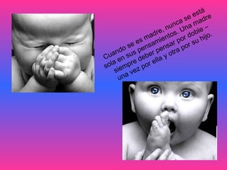 Cuando se es madre, nunca se está  sola en sus pensamientos. Una madre  siempre deber pensar por doble –  una vez por ella y otra por su hijo.  