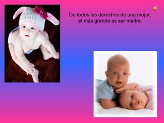 De todos los derechos de una mujer,  el más grande es ser madre.   