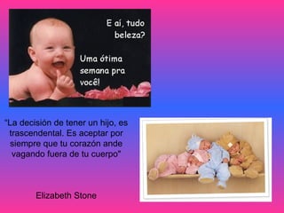 “ La decisión de tener un hijo, es  trascendental. Es aceptar por  siempre que tu corazón ande  vagando fuera de tu cuerpo"  Elizabeth Stone  