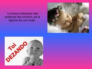   La fuerza hidráulica más  poderosa del universo, es la  lágrima de una mujer.  