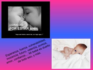 Esperanza, fuerza, vulnerabilidad,  inocencia, futuro, valentía, pureza,  amor, confianza.... Mi bebé es dueño  de todo eso, y más.  