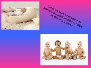 Tener un bebé es el acto más  maravillosamente irracional posible  de dos enamorados   