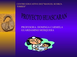 CENTRO EDUCATIVO 2032”MANUEL SCORZA TORRES” PROYECTO HUASCARAN PROFESORA: DOMINGA CARMELA  GUARDAMINO MOSQUERA 