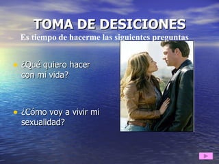 TOMA DE DESICIONES ¿Qué quiero hacer con mi vida? ¿Cómo voy a vivir mi sexualidad? Es tiempo de hacerme las siguientes preguntas 