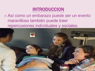 INTRODUCCION
   Así como un embarazo puede ser un evento
    maravilloso también puede traer
    repercusiones individuales y sociales.
 