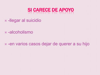 SI CARECE DE APOYO

   -llegar al suicidio

   -alcoholismo

   -en varios casos dejar de querer a su hijo
 