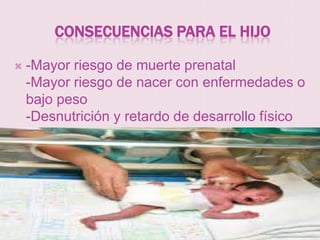 CONSECUENCIAS PARA EL HIJO

   -Mayor riesgo de muerte prenatal
    -Mayor riesgo de nacer con enfermedades o
    bajo peso
    -Desnutrición y retardo de desarrollo físico
 