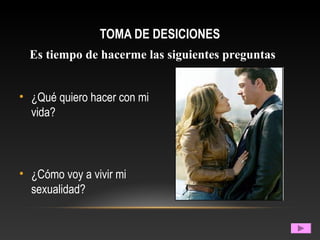 TOMA DE DESICIONES
• ¿Qué quiero hacer con mi
vida?
• ¿Cómo voy a vivir mi
sexualidad?
Es tiempo de hacerme las siguientes preguntas
 