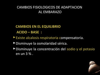 CAMBIOS FISIOLOGICOS DE ADAPTACION
AL EMBARAZO

CAMBIOS EN EL EQUILIBRIO
ACIDO – BASE :
 Existe alcalosis respiratoria compensatoria.
 Disminuye la osmolaridad sérica.
 Disminuye la concentración del sodio y el potasio
en un 3 % .

57

 
