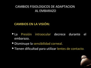 CAMBIOS FISIOLOGICOS DE ADAPTACION
AL EMBARAZO

CAMBIOS EN LA VISIÓN:
 La Presión intraocular decrece durante el
embarazo.
 Disminuye la sensibilidad corneal.
 Tienen dificultad para utilizar lentes de contacto.

61

 
