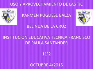 USO Y APROVECHAMIENTO DE LAS TIC
KARMEN PUGLIESE BALZA
BELINDA DE LA CRUZ
INSTITUCION EDUCATIVA TECNICA FRANCISCO
DE PAULA...