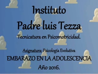 Instituto
Padre luis Tezza
Tecnicatura en Psicomotricidad.
Asignatura: Psicología Evolutiva
EMBARAZO EN LA ADOLESCENCIA
Año 2016.
 