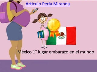 Articulo Perla Miranda
México 1° lugar embarazo en el mundo
 