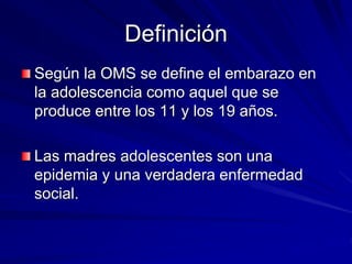 Definición
Según la OMS se define el embarazo en
la adolescencia como aquel que se
produce entre los 11 y los 19 años.
Las madres adolescentes son una
epidemia y una verdadera enfermedad
social.
 