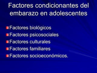 Factores condicionantes del
embarazo en adolescentes
Factores biológicos
Factores psicosociales
Factores culturales
Factores familiares
Factores socioeconómicos.
 