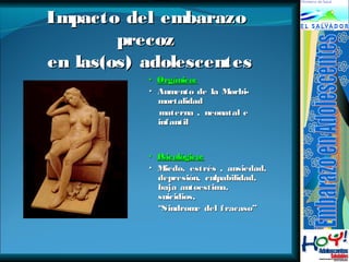 Impacto ddeell eemmbbaarraazzoo 
pprreeccoozz 
eenn llaass((ooss)) aaddoolleesscceenntteess 
▪ OOrrggáánniiccoo:: 
▸ AAuummeennttoo ddee llaa MMoorrbbii-- 
mmoorrttaalliiddaadd 
mmaatteerrnnaa ,, nneeoonnaattaall ee 
iinnffaannttiill 
▪ PPssiiccoollóóggiiccoo:: 
▸ MMiieeddoo,, eessttrrééss ,, aannssiieeddaadd,, 
ddeepprreessiióónn,, ccuullppaabbiilliiddaadd,, 
bbaajjaa aauuttooeessttiimmaa,, 
ssuuiicciiddiiooss,, 
““SSiinnddrroommee ddeell ffrraaccaassoo”” 
 