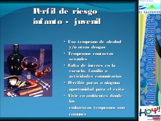 PPeerrffiill ddee rriieessggoo 
iinnffaannttoo -- jjuuvveenniill 
▪ UUssoo tteemmpprraannoo ddee aallccoohhooll 
yy//uu oottrraass ddrrooggaass 
▪ TTeemmpprraannooss ccoonnttaaccttooss 
sseexxuuaalleess 
▪ FFaallttaa ddee iinntteerrééss eenn llaa 
eessccuueellaa,, ffaammiilliiaa oo 
aaccttiivviiddaaddeess ccoommuunniittaarriiaass 
▪ PPeerrcciibbiirr ppooccaass oo nniinngguunnaa 
ooppoorrttuunniiddaadd ppaarraa eell ééxxiittoo 
▪ VViivviirr eenn aammbbiieenntteess ddoonnddee 
llooss 
eemmbbaarraazzooss tteemmpprraannooss ssoonn 
ccoommuunneess 
 