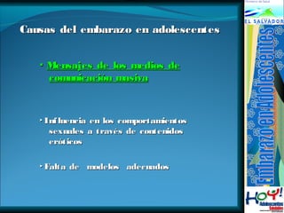 CCaauussaass ddeell eemmbbaarraazzoo eenn aaddoolleesscceenntteess 
▪ Mensajes ddee llooss mmeeddiiooss ddee 
ccoommuunniiccaacciióónn mmaassiivvaa 
▸IInnfflluueenncciiaa eenn llooss ccoommppoorrttaammiieennttooss 
sseexxuuaalleess aa ttrraavvééss ddee ccoonntteenniiddooss 
eerróóttiiccooss 
▸FFaallttaa ddee mmooddeellooss aaddeeccuuaaddooss 
 