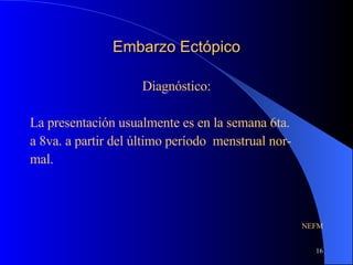 Embarzo Ectópico Diagnóstico: La presentación usualmente es en la semana 6ta. a 8va. a partir del último período  menstrual nor- mal. NEFM 