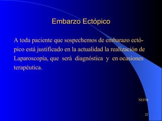 Embarzo Ectópico A toda paciente que sospechemos de embarazo ectó- pico está justificado en la actualidad la realización de  Laparoscopía, que  será  diagnóstica  y  en ocasiones terapéutica. NEFM 