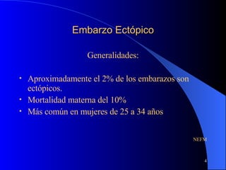 Embarzo Ectópico Generalidades: Aproximadamente el 2% de los embarazos son ectópicos. Mortalidad materna del 10% Más común en mujeres de 25 a 34 años NEFM 