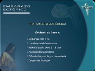 TRATAMIENTO QUIRÚRGICO Decisión en base a: Embarazo roto o no Localización del embarazo Tamaño (varía entre 3 – 8 cm) Accesibilidad operatoria Dificultades para lograr hemostasia  Deseos de fertilidad 