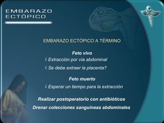 EMBARAZO ECTÓPICO A TÉRMINO Feto vivo Extracción por vía abdominal Se debe extraer la placenta? Feto muerto Esperar un tiempo para la extracción Realizar postoperatorio con antibióticos Drenar colecciones sanguíneas abdominales 
