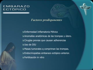 Enfermedad Inflamatoria Pélvica Anomalías anatómicas de las trompas y útero. Cirugías previas que causan adherencias Uso de DIU Masas tumorales q compriman las trompas. Endocrinopatias embarazo ectópico anterior.  Fertilización in vitro Factores predisponentes 