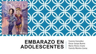 EMBARAZO EN
ADOLESCENTES
Yvonne González
Oscar Sospa Bueno
Mario Flores Iriarte
Yaresly Montes Garay
 