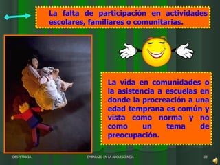 EMBARAZO EN LA ADOLESCENCIA OBSTETRICIA La falta de participación en actividades escolares, familiares o comunitarias.  La vida en comunidades o la asistencia a escuelas en donde la procreación a una edad temprana es común y vista como norma y no como un tema de preocupación.  