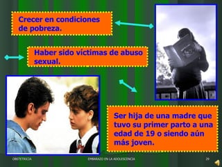 EMBARAZO EN LA ADOLESCENCIA OBSTETRICIA Crecer en condiciones de pobreza.  Ser hija de una madre que tuvo su primer parto a una edad de 19 o siendo aún más joven. Haber sido víctimas de abuso sexual.  