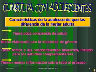 Tiene poca conciencia de salud.  No ha elaborado aún la identidad de género  Tiene temor a los procedimientos invasivos, incluso para los estudios complementarios.  Tienen menos información sobre todo el proceso Características de la adolescente que las  diferencia de la mujer adulta OBSTETRICIA EMBARAZO EN LA ADOLESCENCIA 