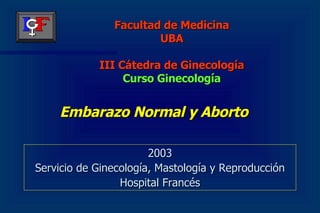 Embarazo Normal y Aborto ,[object Object],[object Object],[object Object],Facultad de Medicina UBA III Cátedra de Ginecología Curso Ginecología 