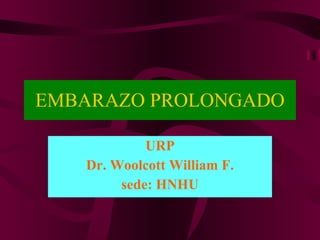 EMBARAZO PROLONGADO URP Dr. Woolcott William F. sede: HNHU 