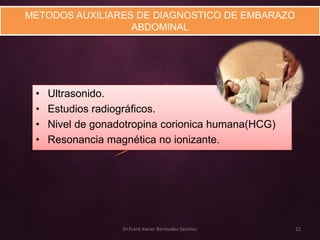 METODOS AUXILIARES DE DIAGNOSTICO DE EMBARAZO
                  ABDOMINAL




 •   Ultrasonido.
 •   Estudios radiográficos.
 •   Nivel de gonadotropina corionica humana(HCG)
 •   Resonancia magnética no ionizante.




                   Dr.Frank Xavier Bermudez Sanchez   12
 