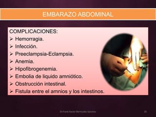 EMBARAZO ABDOMINAL

COMPLICACIONES:
 Hemorragia.
 Infección.
 Preeclampsia-Eclampsia.
 Anemia.
 Hipofibrogenemia.
 Embolia de liquido amniótico.
 Obstrucción intestinal.
 Fistula entre el amnios y los intestinos.


                      Dr.Frank Xavier Bermudez Sanchez   20
 