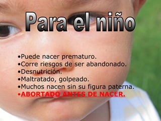 •Puede nacer prematuro.
•Corre riesgos de ser abandonado.
•Desnutrición.
•Maltratado, golpeado.
•Muchos nacen sin su figura paterna.
•ABORTADO ANTES DE NACER.
 