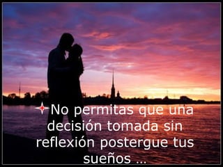 No permitas que una
decisión tomada sin
reflexión postergue tus
sueños …
 