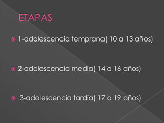    1-adolescencia temprana( 10 a 13 años)



   2-adolescencia media( 14 a 16 años)



   3-adolescencia tardía( 17 a 19 años)
 
