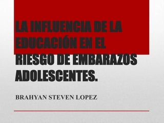 LA INFLUENCIA DE LA
EDUCACIÓN EN EL
RIESGO DE EMBARAZOS
ADOLESCENTES.
BRAHYAN STEVEN LOPEZ
 