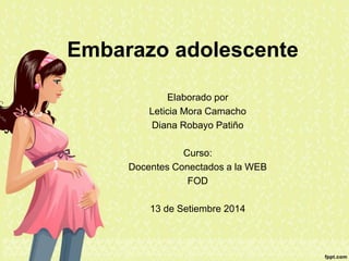 Embarazo adolescente 
Elaborado por 
Leticia Mora Camacho 
Diana Robayo Patiño 
Curso: 
Docentes Conectados a la WEB 
FOD 
13 de Setiembre 2014 
 