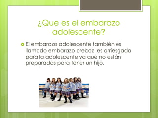 ¿Que es el embarazo
adolescente?
El embarazo adolescente también es
llamado embarazo precoz es arriesgado
para la adolescente ya que no están
preparadas para tener un hijo.
