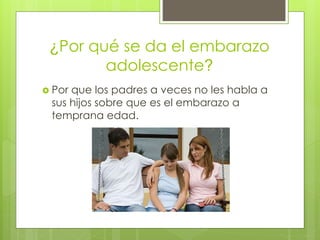 ¿Por qué se da el embarazo
adolescente?
Por que los padres a veces no les habla a
sus hijos sobre que es el embarazo a
temprana edad.