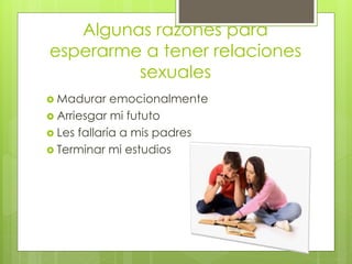 Algunas razones para
esperarme a tener relaciones
sexuales
Madurar emocionalmente
Arriesgar mi fututo
Les fallaría a mis padres
Terminar mi estudios