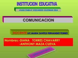 DOCENTE:LIC.MARIA SANTOS FERNANDEZ TORRES
COMUNICACION
JUAN PABLO VIZCARDO GUZMAN ZEA
Nombres:-DIANA TORRES CHAVARRY
-ANTHONY MAZA CUEVA
 