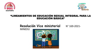 “LINEAMIENTOS DE EDUCACIÓN SEXUAL INTEGRAL PARA LA
EDUCACIÓN BÁSICA”
Resolución Vice ministerial N° 169-2021-
MINEDU
 