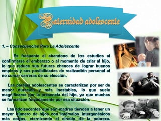 No  utilidad de métodosanticonceptivosFACTORES AMBIENTALES:     Suele ocurrir, con cierta frecuencia que los adolescentes tienen sus primeras relaciones sexuales bajo el influjo del alcohol y a demás un porcentaje estimable de ellos lo hace después de tomar otro tipo de droga.DIFICIL ACCESIBILIDAD A LOS METODOS ANTICONCEPTIVOS:    Por diversos factores especialmente el económico. A demás desconocen el tipo de lugar al que deben dirigirse y el tipo de personas con las que se van a encontrar.