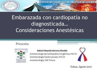 Embarazada con cardiopatía no
diagnosticada…
Consideraciones Anestésicas
Presenta:
Toluca, Agosto 2017
 