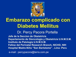 Embarazo complicado con Diabetes Mellitus Dr. Percy Pacora Portella Jefe de la Seccion de Obstetricia  Departamento de Giencologia y Obstetricia U.N.M.S.M. Instituto de Patologia U.N.M.S.M. Fellow del Perinatal Research Branch, NICHD, NIH Hospital Madre-Niño “San Bartolome” , Lima -Peru e-mail : percypacora@terra.com.pe 