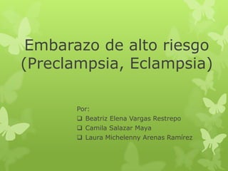 Embarazo de alto riesgo
(Preclampsia, Eclampsia)

       Por:
        Beatriz Elena Vargas Restrepo
        Camila Salazar Maya
        Laura Michelenny Arenas Ramírez
 